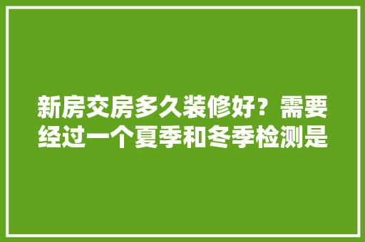 新房交房多久装修好？需要经过一个夏季和冬季检测是否潮湿漏水吗，夏天装修需要准备什么材料。 新房交房多久装修好？需要经过一个夏季和冬季检测是否潮湿漏水吗，夏天装修需要准备什么材料。 家居装饰
