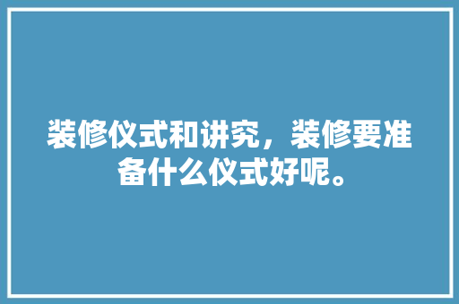 装修仪式和讲究，装修要准备什么仪式好呢。 装修仪式和讲究，装修要准备什么仪式好呢。 装修知识