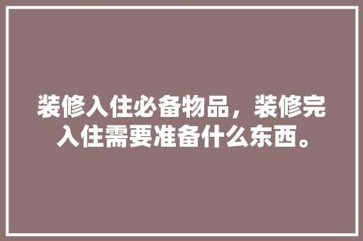 装修入住必备物品，装修完入住需要准备什么东西。 装修入住必备物品，装修完入住需要准备什么东西。 家居设计