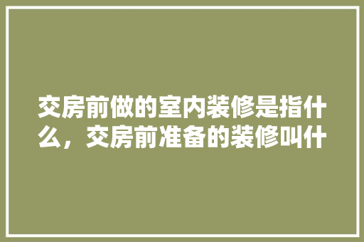 交房前做的室内装修是指什么，交房前准备的装修叫什么名字。 交房前做的室内装修是指什么，交房前准备的装修叫什么名字。 家居装饰