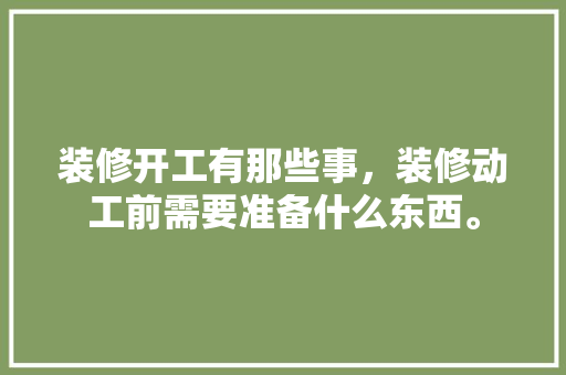 装修开工有那些事，装修动工前需要准备什么东西。 装修开工有那些事，装修动工前需要准备什么东西。 装修知识