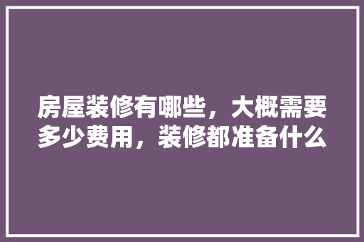 房屋装修有哪些，大概需要多少费用，装修都准备什么材料清单呢。 房屋装修有哪些，大概需要多少费用，装修都准备什么材料清单呢。 二手房