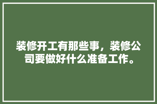 装修开工有那些事，装修公司要做好什么准备工作。 装修开工有那些事，装修公司要做好什么准备工作。 买房须知