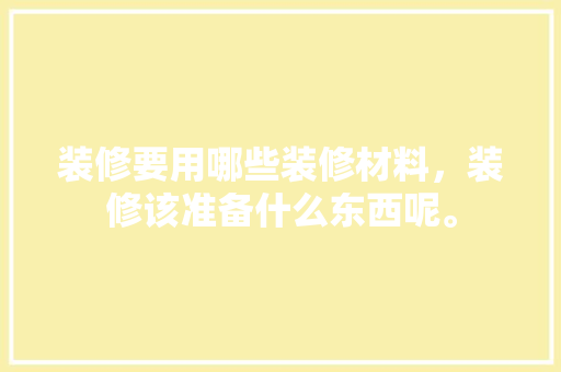 装修要用哪些装修材料，装修该准备什么东西呢。 装修要用哪些装修材料，装修该准备什么东西呢。 二手房