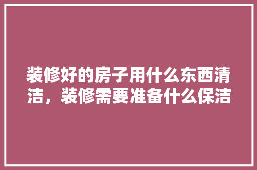 装修好的房子用什么东西清洁，装修需要准备什么保洁工具。 装修好的房子用什么东西清洁，装修需要准备什么保洁工具。 家居装饰