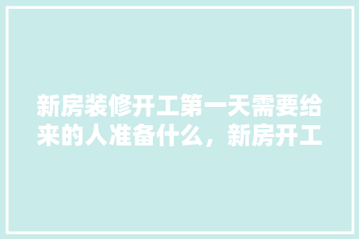 新房装修开工第一天需要给来的人准备什么，新房开工装修要准备什么。 新房装修开工第一天需要给来的人准备什么，新房开工装修要准备什么。 家居设计