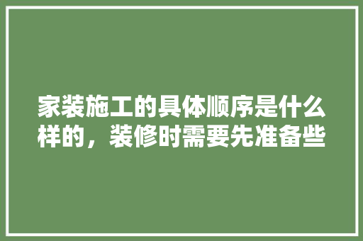 家装施工的具体顺序是什么样的，装修时需要先准备些什么东西。 家装施工的具体顺序是什么样的，装修时需要先准备些什么东西。 家居设计