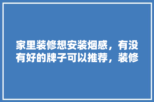 家里装修想安装烟感，有没有好的牌子可以推荐，装修开工买什么烟。 家里装修想安装烟感，有没有好的牌子可以推荐，装修开工买什么烟。 家居设计