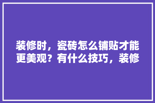 装修时，瓷砖怎么铺贴才能更美观？有什么技巧，装修铺地砖需要准备什么材料。 装修时，瓷砖怎么铺贴才能更美观？有什么技巧，装修铺地砖需要准备什么材料。 家居装饰