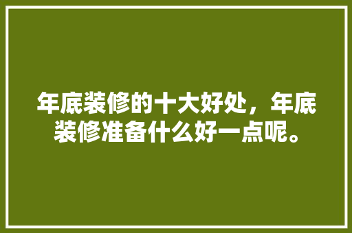 年底装修的十大好处，年底装修准备什么好一点呢。 年底装修的十大好处，年底装修准备什么好一点呢。 二手房