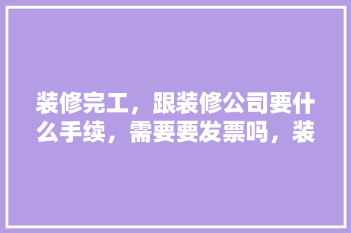 装修完工，跟装修公司要什么手续，需要要发票吗，装修要准备什么手续和证件。 装修完工，跟装修公司要什么手续，需要要发票吗，装修要准备什么手续和证件。 家居设计