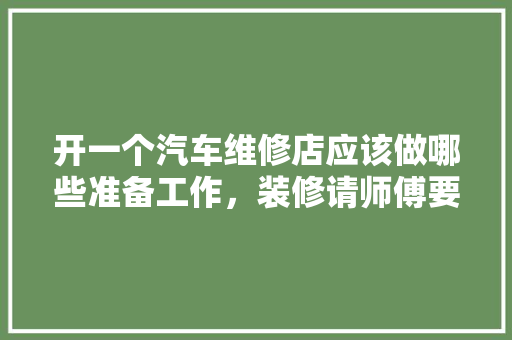 开一个汽车维修店应该做哪些准备工作，装修请师傅要做什么准备工作。 开一个汽车维修店应该做哪些准备工作，装修请师傅要做什么准备工作。 家居装饰