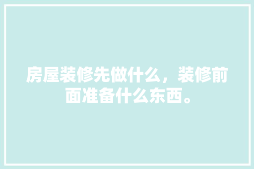 房屋装修先做什么，装修前面准备什么东西。 房屋装修先做什么，装修前面准备什么东西。 装修知识