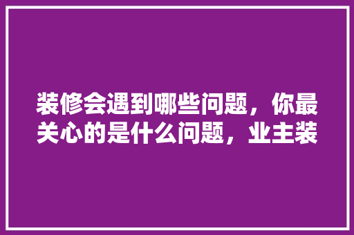 装修会遇到哪些问题，你最关心的是什么问题，业主装修前准备什么问题比较好。 装修会遇到哪些问题，你最关心的是什么问题，业主装修前准备什么问题比较好。 家居装饰