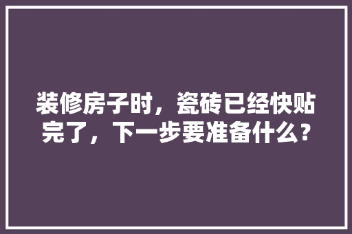 装修房子时，瓷砖已经快贴完了，下一步要准备什么？注意哪些，装修当天准备什么东西好。 装修房子时，瓷砖已经快贴完了，下一步要准备什么？注意哪些，装修当天准备什么东西好。 家居装饰