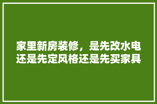 家里新房装修，是先改水电还是先定风格还是先买家具，准备装修要先考虑什么问题。 家里新房装修，是先改水电还是先定风格还是先买家具，准备装修要先考虑什么问题。 二手房