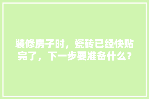 装修房子时，瓷砖已经快贴完了，下一步要准备什么？注意哪些，装修前准备注意什么事项。 装修房子时，瓷砖已经快贴完了，下一步要准备什么？注意哪些，装修前准备注意什么事项。 家居装饰