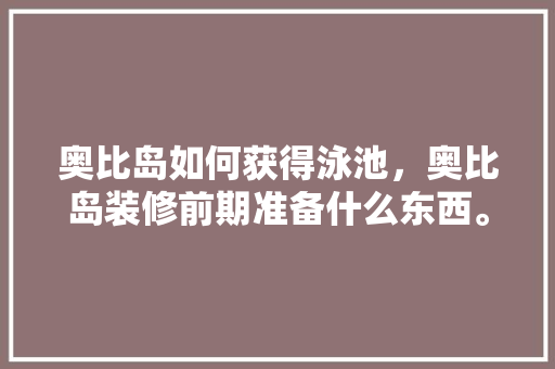 奥比岛如何获得泳池，奥比岛装修前期准备什么东西。 奥比岛如何获得泳池，奥比岛装修前期准备什么东西。 二手房