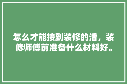 怎么才能接到装修的活，装修师傅前准备什么材料好。 怎么才能接到装修的活，装修师傅前准备什么材料好。 二手房