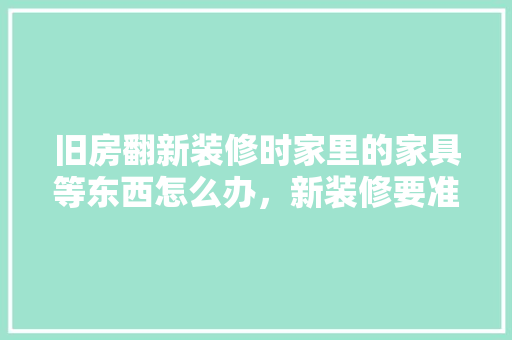 旧房翻新装修时家里的家具等东西怎么办，新装修要准备什么家具呢。 旧房翻新装修时家里的家具等东西怎么办，新装修要准备什么家具呢。 装修知识