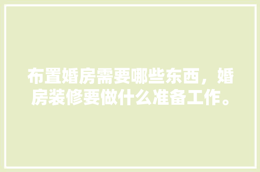 布置婚房需要哪些东西，婚房装修要做什么准备工作。 布置婚房需要哪些东西，婚房装修要做什么准备工作。 家居装饰