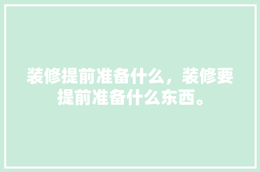 装修提前准备什么，装修要提前准备什么东西。 装修提前准备什么，装修要提前准备什么东西。 买房须知