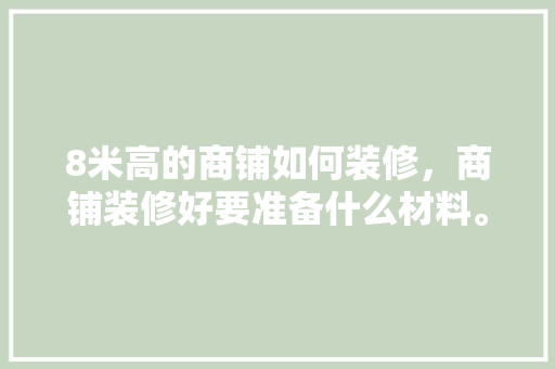 8米高的商铺如何装修，商铺装修好要准备什么材料。 8米高的商铺如何装修，商铺装修好要准备什么材料。 家居设计