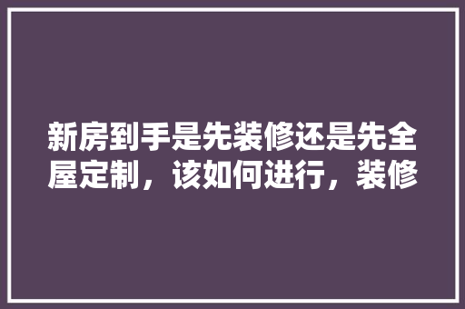 新房到手是先装修还是先全屋定制，该如何进行，装修先准备些什么东西呢。 新房到手是先装修还是先全屋定制，该如何进行，装修先准备些什么东西呢。 买房须知