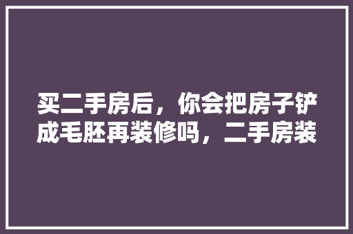 买二手房后，你会把房子铲成毛胚再装修吗，二手房装修该做什么准备工作。 买二手房后，你会把房子铲成毛胚再装修吗，二手房装修该做什么准备工作。 二手房