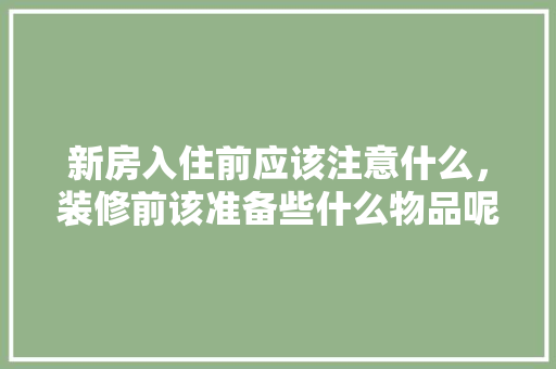 新房入住前应该注意什么，装修前该准备些什么物品呢。 新房入住前应该注意什么，装修前该准备些什么物品呢。 买房须知