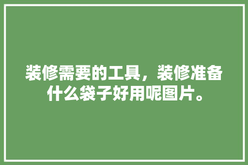 装修需要的工具，装修准备什么袋子好用呢图片。 装修需要的工具，装修准备什么袋子好用呢图片。 买房须知