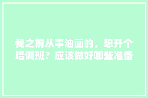 我之前从事油画的，想开个培训班？应该做好哪些准备，画室装修需要准备什么东西。 我之前从事油画的，想开个培训班？应该做好哪些准备，画室装修需要准备什么东西。 家居装饰