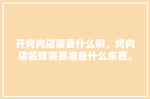 开烤肉店需要什么啊，烤肉店装修需要准备什么东西。 开烤肉店需要什么啊，烤肉店装修需要准备什么东西。 买房须知