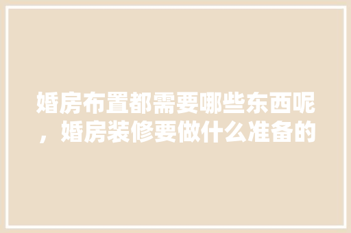 婚房布置都需要哪些东西呢，婚房装修要做什么准备的东西。 婚房布置都需要哪些东西呢，婚房装修要做什么准备的东西。 买房须知