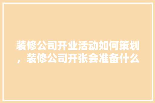 装修公司开业活动如何策划，装修公司开张会准备什么东西。 装修公司开业活动如何策划，装修公司开张会准备什么东西。 家居装饰