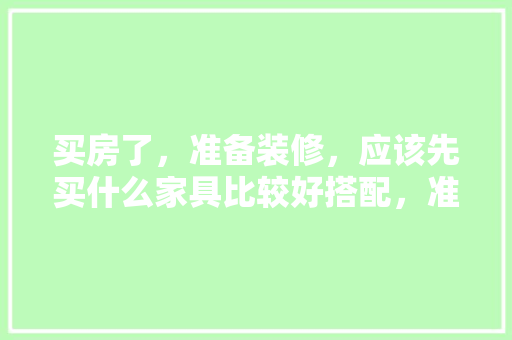 买房了，准备装修，应该先买什么家具比较好搭配，准备装修用什么好用的软件。 买房了，准备装修，应该先买什么家具比较好搭配，准备装修用什么好用的软件。 装修知识
