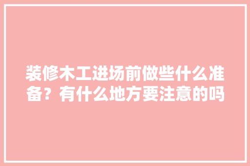 装修木工进场前做些什么准备？有什么地方要注意的吗，装修入场前准备什么材料好。 装修木工进场前做些什么准备？有什么地方要注意的吗，装修入场前准备什么材料好。 家居装饰