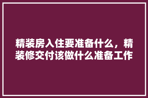 精装房入住要准备什么，精装修交付该做什么准备工作。 精装房入住要准备什么，精装修交付该做什么准备工作。 装修知识