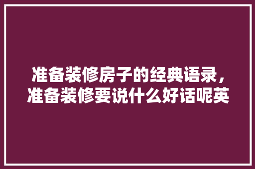 准备装修房子的经典语录，准备装修要说什么好话呢英语。 准备装修房子的经典语录，准备装修要说什么好话呢英语。 家居装饰