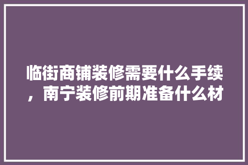 临街商铺装修需要什么手续，南宁装修前期准备什么材料好。 临街商铺装修需要什么手续，南宁装修前期准备什么材料好。 家居设计