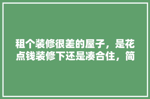 租个装修很差的屋子，是花点钱装修下还是凑合住，简装修都是带什么。 租个装修很差的屋子，是花点钱装修下还是凑合住，简装修都是带什么。 家居设计