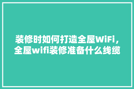 装修时如何打造全屋WiFi，全屋wifi装修准备什么线缆好。 装修时如何打造全屋WiFi，全屋wifi装修准备什么线缆好。 买房须知