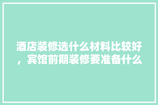 酒店装修选什么材料比较好，宾馆前期装修要准备什么东西。 酒店装修选什么材料比较好，宾馆前期装修要准备什么东西。 买房须知