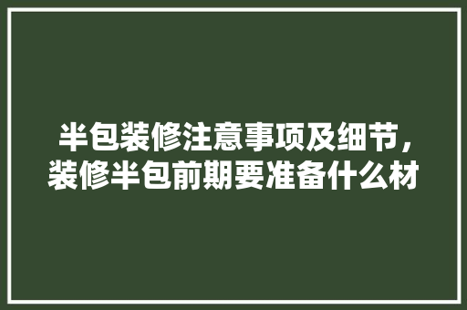 半包装修注意事项及细节，装修半包前期要准备什么材料。 半包装修注意事项及细节，装修半包前期要准备什么材料。 家居装饰