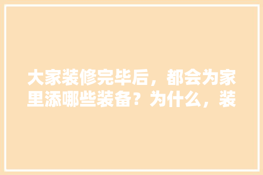 大家装修完毕后，都会为家里添哪些装备？为什么，装修刚要准备什么东西。 大家装修完毕后，都会为家里添哪些装备？为什么，装修刚要准备什么东西。 家居设计