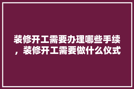 装修开工需要办理哪些手续，装修开工需要做什么仪式。 装修开工需要办理哪些手续，装修开工需要做什么仪式。 二手房
