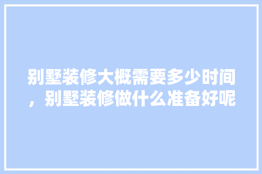 别墅装修大概需要多少时间，别墅装修做什么准备好呢图片。 别墅装修大概需要多少时间，别墅装修做什么准备好呢图片。 装修知识
