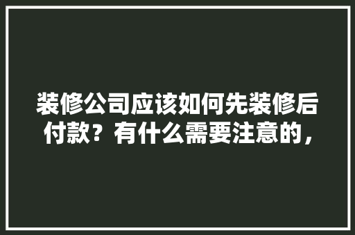 装修公司应该如何先装修后付款？有什么需要注意的，装修前准备先干什么事呢。 装修公司应该如何先装修后付款？有什么需要注意的，装修前准备先干什么事呢。 家居设计