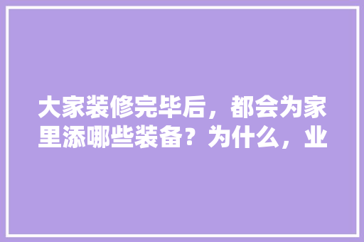 大家装修完毕后，都会为家里添哪些装备？为什么，业主帮装修工人准备什么东西。 大家装修完毕后，都会为家里添哪些装备？为什么，业主帮装修工人准备什么东西。 装修知识