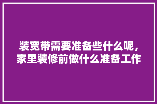 装宽带需要准备些什么呢，家里装修前做什么准备工作。 装宽带需要准备些什么呢，家里装修前做什么准备工作。 装修知识
